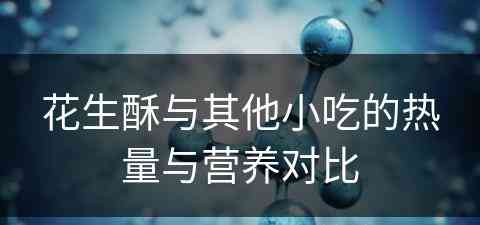 花生酥与其他小吃的热量与营养对比